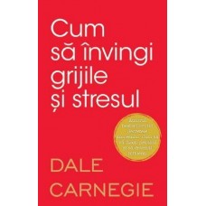 Dale Carnegie - Cum sa invingi grijile si stresul