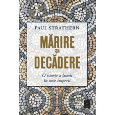 Paul Strathern - Marire si decadere. O istorie a lumii in zece imperii