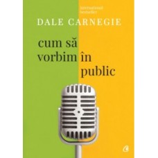 Dale Carnegie - Cum sa vorbim in public. Editia a III-a