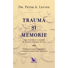 Dr. Peter A. Levine - Trauma si memorie. Saga creierului si a corpului in cautarea trecutului inca viu. Ghid practic pentru intelegerea si vindecarea amintirilor traumatice