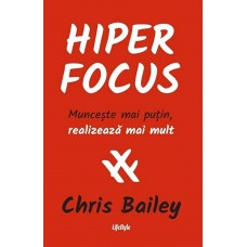 Chris Bailey - Hiperfocus. Munceste mai putin, realizeaza mai mult