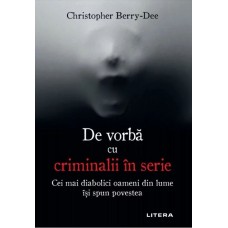 Christopher Berry-Dee - De vorba cu criminalii in serie. Cei mai diabolici oameni din lume isi spun povestea