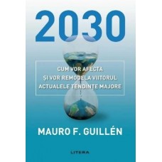 Mauro Guillen - 2030. Cum vor afecta si vor remodela viitorul actualele tendinte majore